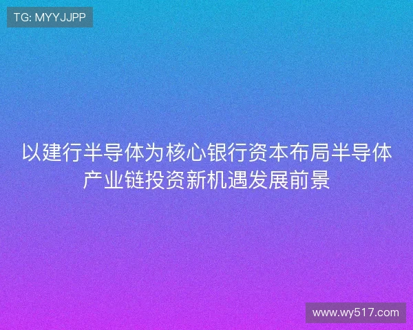 以建行半导体为核心银行资本布局半导体产业链投资新机遇发展前景